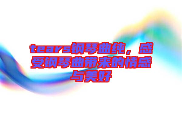 tears鋼琴曲純，感受鋼琴曲帶來(lái)的情感與美好