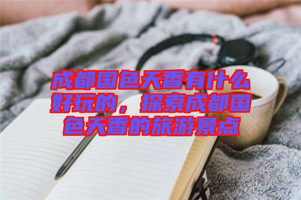 成都國色天香有什么好玩的，探索成都國色天香的旅游景點(diǎn)