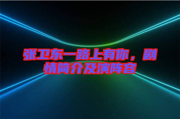 張衛(wèi)東一路上有你，劇情簡介及演陣容