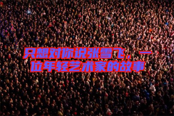 只想對你說張雪飛，一位年輕藝術家的故事