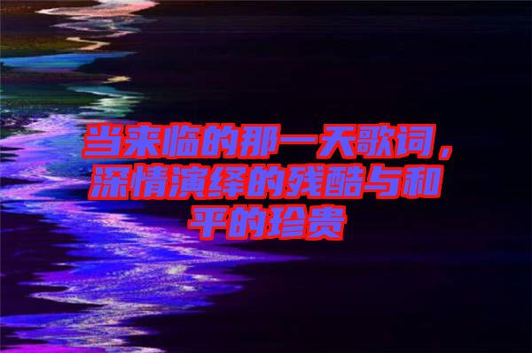 當(dāng)來(lái)臨的那一天歌詞，深情演繹的殘酷與和平的珍貴