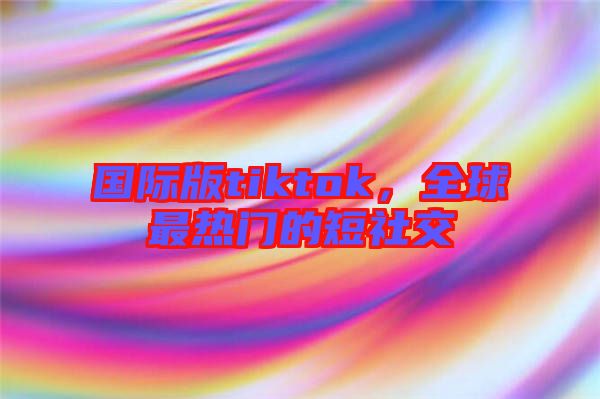 國際版tiktok，全球最熱門的短社交