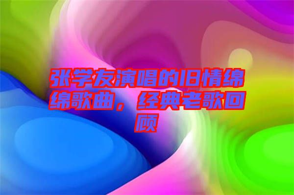 張學(xué)友演唱的舊情綿綿歌曲，經(jīng)典老歌回顧