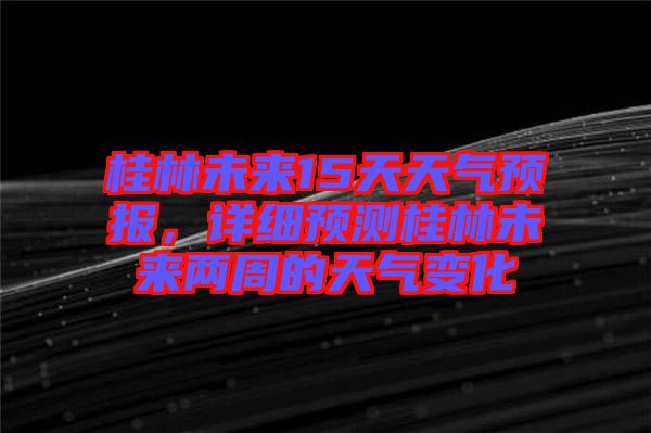 桂林未來15天天氣預報，詳細預測桂林未來兩周的天氣變化