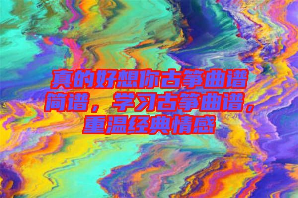 真的好想你古箏曲譜簡(jiǎn)譜，學(xué)習(xí)古箏曲譜，重溫經(jīng)典情感