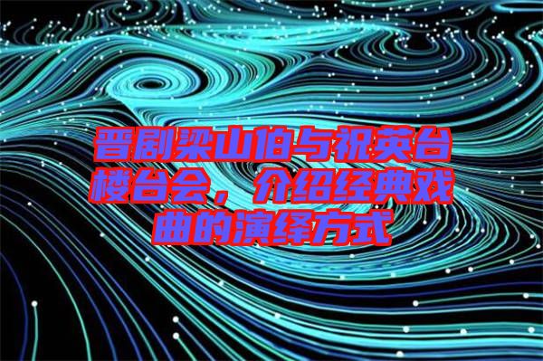 晉劇梁山伯與祝英臺(tái)樓臺(tái)會(huì)，介紹經(jīng)典戲曲的演繹方式