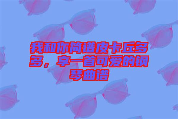我和你簡譜皮卡丘多多，享一首可愛的鋼琴曲譜