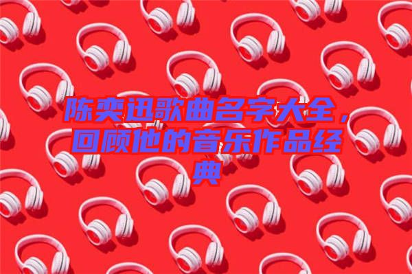 陳奕迅歌曲名字大全，回顧他的音樂作品經(jīng)典