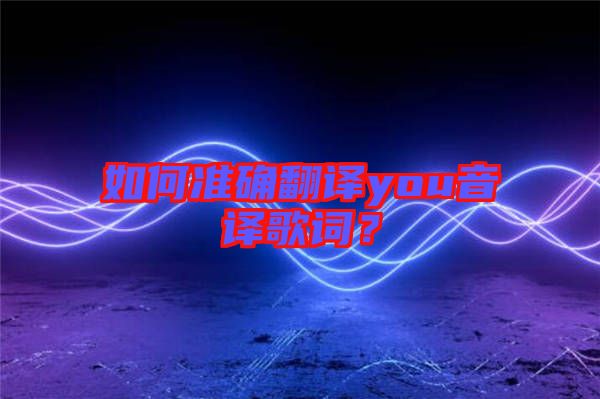 如何準(zhǔn)確翻譯you音譯歌詞？