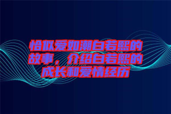 恰似愛如潮白若熙的故事，介紹白若熙的成長和愛情經(jīng)歷