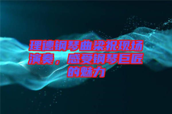 理德鋼琴曲梁?，F(xiàn)場演奏，感受鋼琴巨匠的魅力