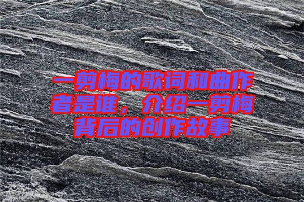 一剪梅的歌詞和曲作者是誰(shuí)，介紹一剪梅背后的創(chuàng)作故事