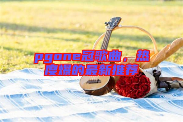pgone冠歌曲，熱度爆的最新推薦