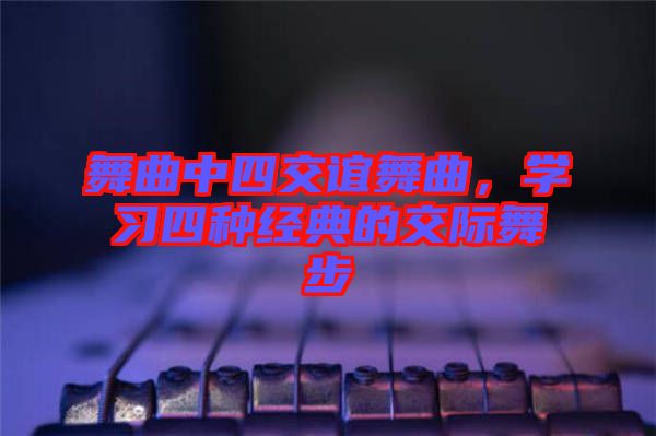 舞曲中四交誼舞曲，學(xué)習(xí)四種經(jīng)典的交際舞步