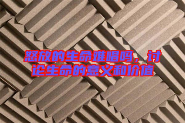 怒放的生命難唱嗎，討論生命的意義和價值