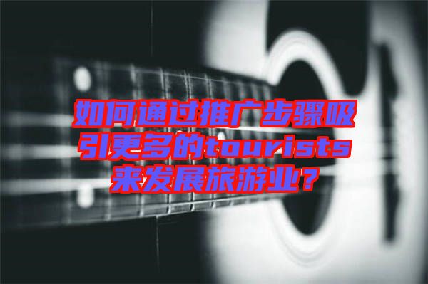 如何通過推廣步驟吸引更多的tourists來發(fā)展旅游業(yè)？