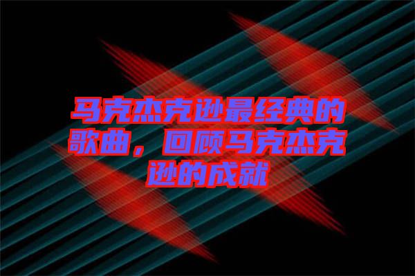 馬克杰克遜最經(jīng)典的歌曲，回顧馬克杰克遜的成就