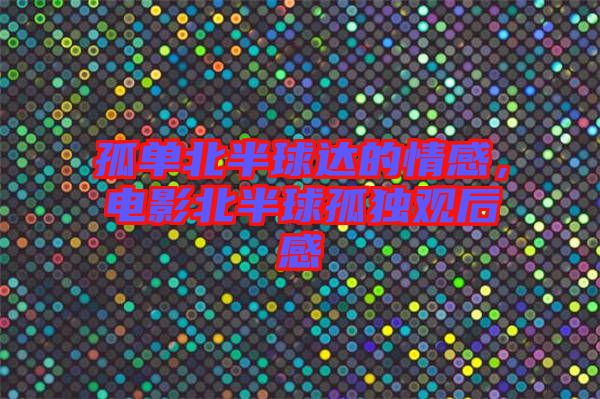 孤單北半球達(dá)的情感，電影北半球孤獨觀后感