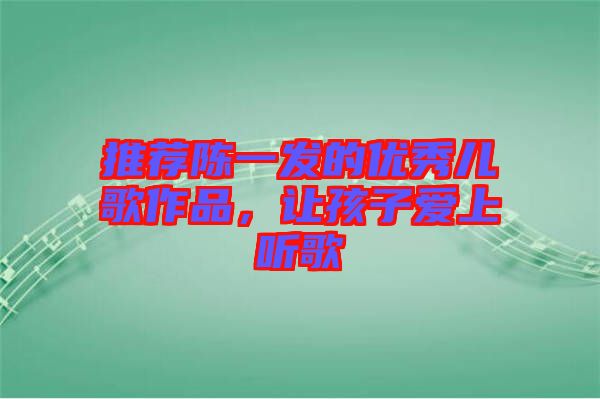 推薦陳一發(fā)的優(yōu)秀兒歌作品，讓孩子愛上聽歌