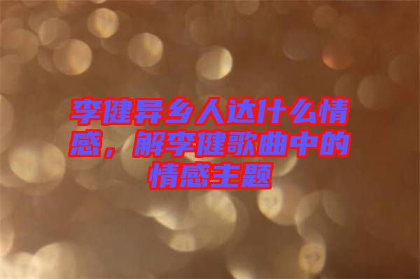 李健異鄉(xiāng)人達(dá)什么情感，解李健歌曲中的情感主題
