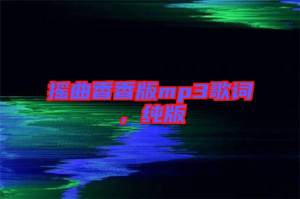 搖曲香香版mp3歌詞，純版
