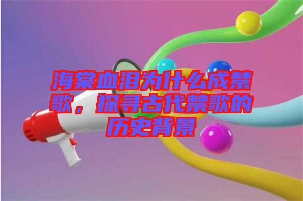 海棠血淚為什么成禁歌，探尋古代禁歌的歷史背景