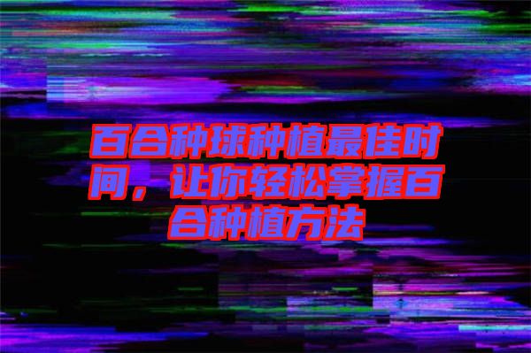 百合種球種植最佳時(shí)間，讓你輕松掌握百合種植方法