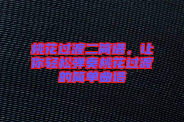 桃花過渡二簡譜，讓你輕松彈奏桃花過渡的簡單曲譜