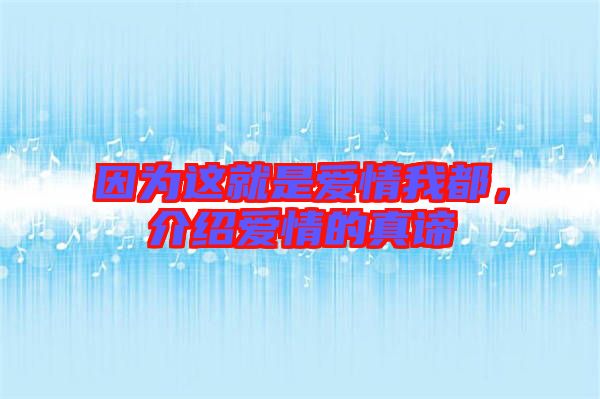 因?yàn)檫@就是愛情我都，介紹愛情的真諦