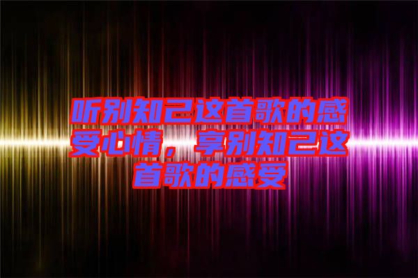 聽別知己這首歌的感受心情，享別知己這首歌的感受