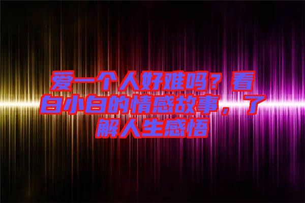 愛(ài)一個(gè)人好難嗎？看白小白的情感故事，了解人生感悟