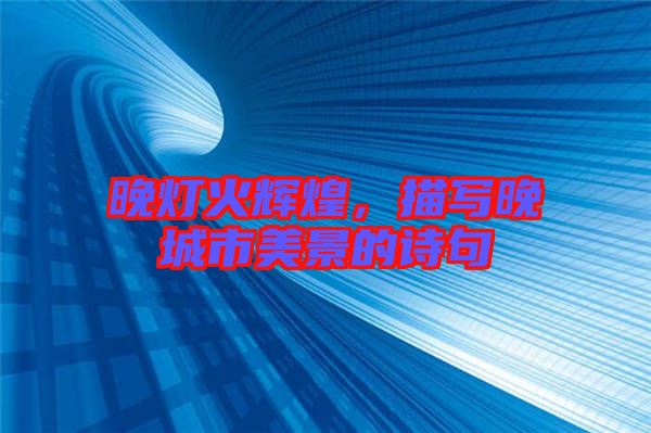 晚燈火輝煌，描寫晚城市美景的詩句