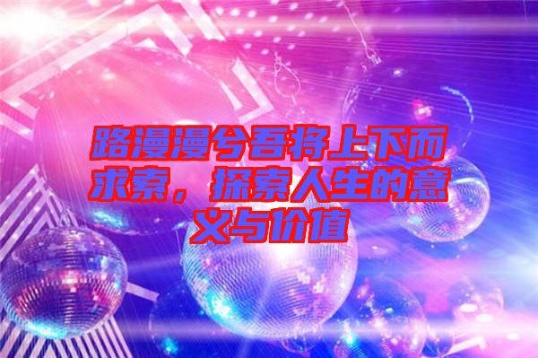路漫漫兮吾將上下而求索，探索人生的意義與價值
