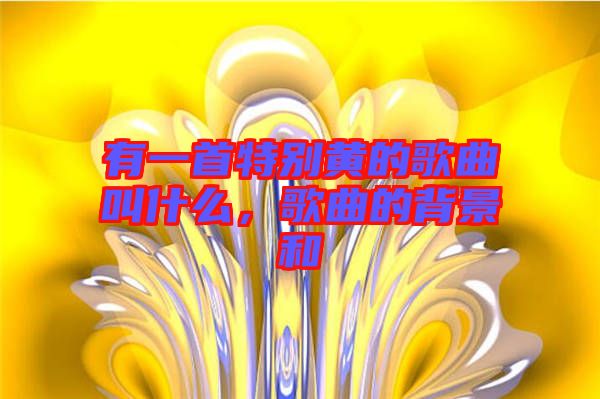 有一首特別黃的歌曲叫什么，歌曲的背景和