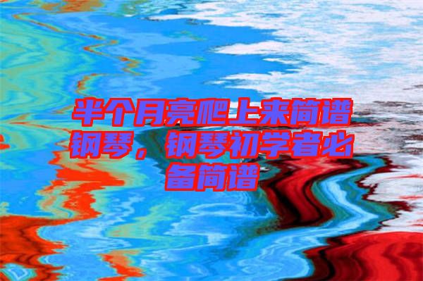 半個(gè)月亮爬上來簡譜鋼琴，鋼琴初學(xué)者必備簡譜
