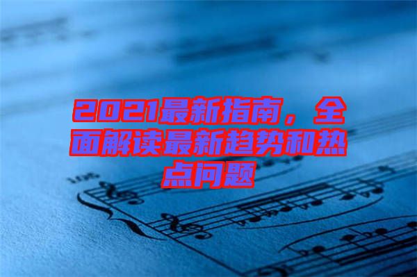 2021最新指南，全面解讀最新趨勢和熱點問題