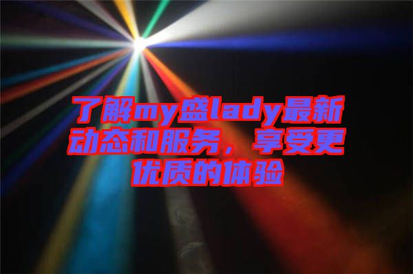 了解my盛lady最新動(dòng)態(tài)和服務(wù)，享受更優(yōu)質(zhì)的體驗(yàn)
