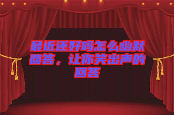 最近還好嗎怎么幽默回答，讓你笑出聲的回答