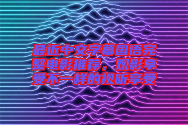 最近中文字幕國語完整電影推薦，觀影享受不一樣的視聽享受