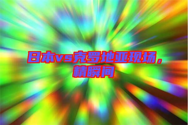 日本vs克羅地亞現(xiàn)場，精瞬間