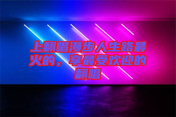 上翻唱漫步人生路最火的，享最受歡迎的翻唱