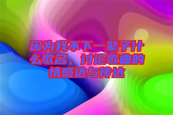 因為我不下一輩子什么歌名，討論歌曲的情感達與傳達