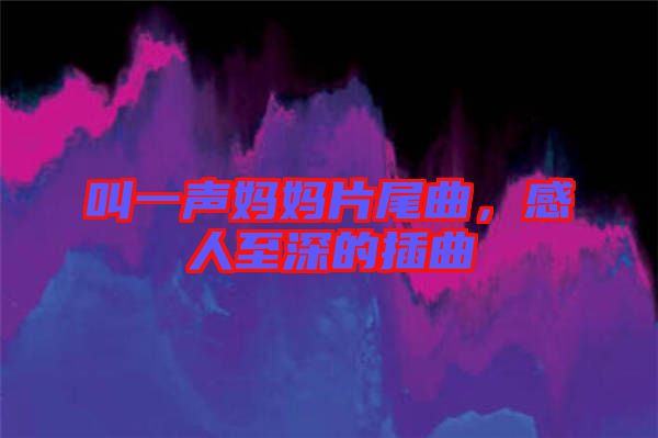 叫一聲媽媽片尾曲，感人至深的插曲