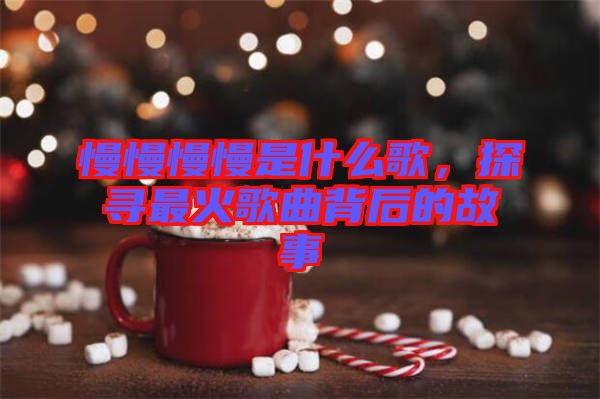 慢慢慢慢是什么歌，探尋最火歌曲背后的故事