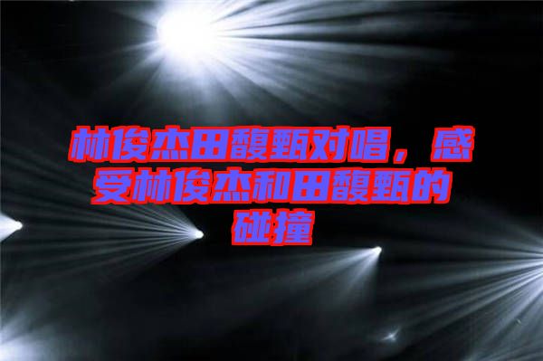 林俊杰田馥甄對(duì)唱，感受林俊杰和田馥甄的碰撞