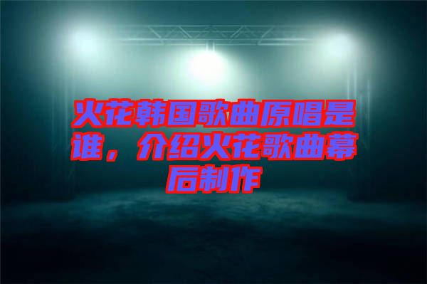 火花韓國歌曲原唱是誰，介紹火花歌曲幕后制作