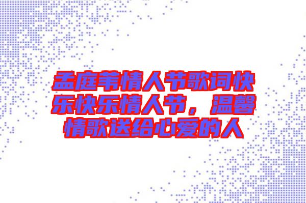 孟庭葦情人節(jié)歌詞快樂快樂情人節(jié)，溫馨情歌送給心愛的人
