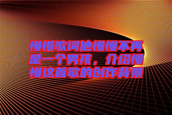 慢慢歌詞他慢慢不再是一個男孩，介紹慢慢這首歌的創(chuàng)作背景