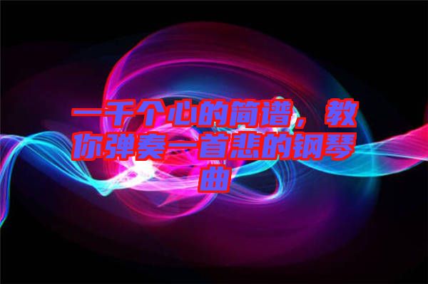 一千個心的簡譜，教你彈奏一首悲的鋼琴曲