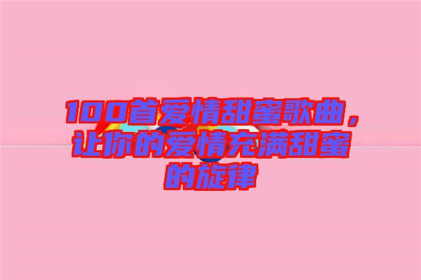 100首愛情甜蜜歌曲，讓你的愛情充滿甜蜜的旋律